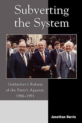 Subverting the System: Gorbachev’s Reform of the Party’s Apparat 1986-1991