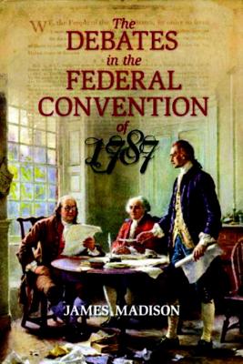 The Debates in the Federal Convention of 1787: Which Framed the Constitution of the United States of America