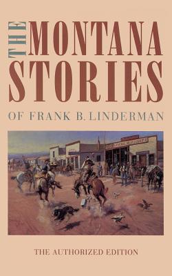 The Montana Stories of Frank B. Linderman: The Authorized Edition