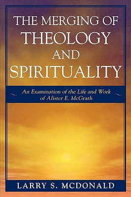 The Merging of Theology And Spirituality: An Examination of the Life And Work of Alister E. Mcgrath