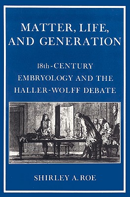 Matter, Life, and Generation: Eighteenth-Century Embryology and the Haller-Wolff Debate