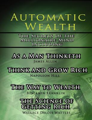 Automatic Wealth, the Secrets of the Millionaire Mind-including: As a Man Thinketh, the Science of Getting Rich, the Way to Weal