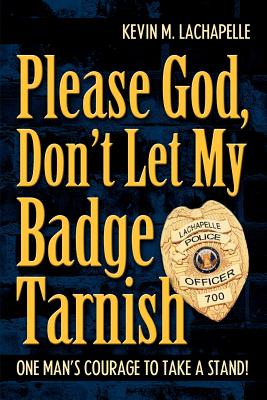 Please God, Don’t Let My Badge Tarnish: One Man’s Courage to Take a Stand!