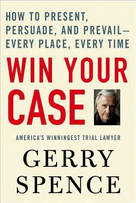 Win Your Case: How to Present, Persuade, And Prevail---every Place, Every Time