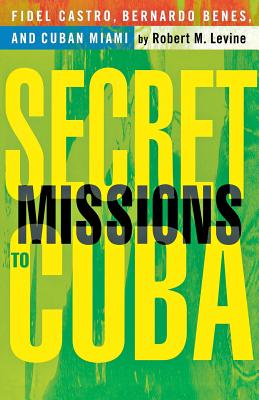 Secret Missions to Cuba: Fidel Castro, Bernardo Benes, and Cuban Miami