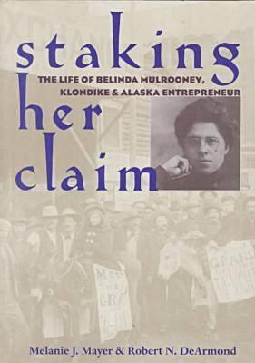 Staking Her Claim: The Life of Belinda Mulrooney, Klondike and Alaska Entrepreneur