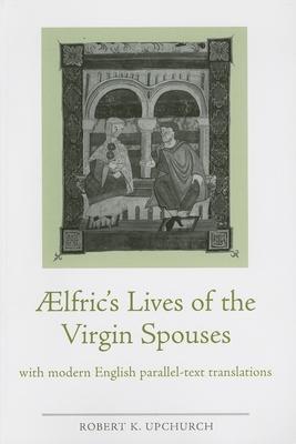 Aelfric’s Lives of the Virgin Spouses: With Modern English Parallel-Text Translations: Julian and Basilissa, Cecilia and Valerian and Chrysanthus and