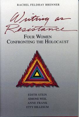 Writing As Resistance: Four Women Confronting the Holocaust: Edith Stein, Simone Weil, Anne Frank, and Etty Hillesum