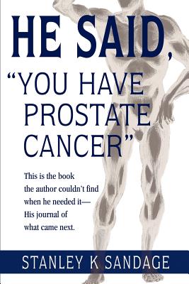 He Said, ”You Have Prostate Cancer”: This Is the Book the Author Couldn’t Find When He Needed It--His Journal of What Came Next