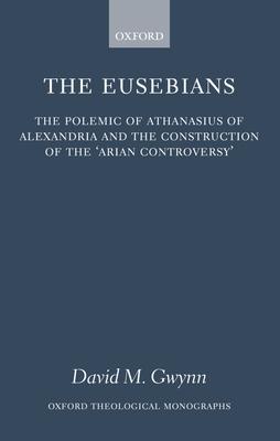 The Eusebians: The Polemic of Athanasius of Alexandria and the Construction of the `arian Controversy’
