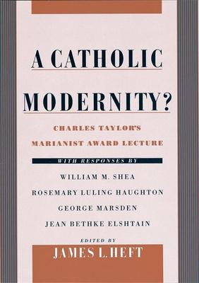 A Catholic Modernity?: Charles Taylor’s Marianist Award Lecture, with Responses by William M. Shea, Rosemary Luling Haughton, George Marsden,