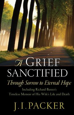 A Grief Sanctified: Through Sorrow to Eternal Hope : Including Richard Baxter’s Timeless Memoir of His Wife’s Life and Death