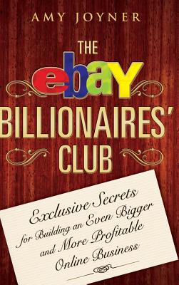 The Ebay Billionaires’ Club: Exclusive Secrets for Building an Even Bigger and More Profitable Online Business
