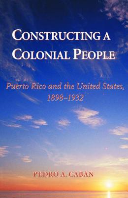 Constructing a Colonial People: Puerto Rico & the United States, 1898-1932