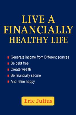 Live A Financially Healthy Life: Generate Income From Different Sources Be Debt Free Create Wealth Be Financially Secure And Ret