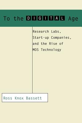 To the Digital Age: Research Labs, Start-Up Companies, And the Rise of MOS Technology