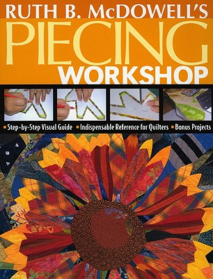 Ruth B. Mcdowell’s Piecing Workshop: Step-by-step Visual Guide, Indispensable Reference for Quilters, Bonus Projects