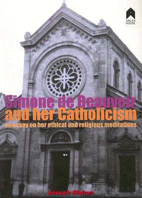 Simone De Beauvoir and Her Catholicism: An Essay on Her Ethical and Religious Meditations