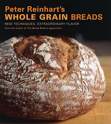 Peter Reinhart’s Whole Grain Breads: New Techniques, Extraordinary Flavor