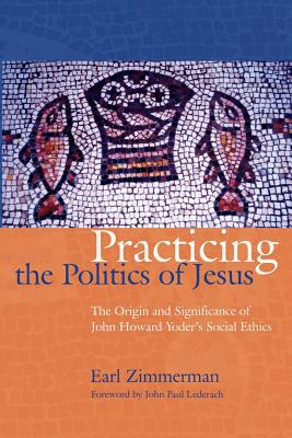 Practicing the Politics of Jesus: The Origin and Significance of John Howard Yoder’s Social Ethics