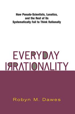 Everyday Irrationality: How Pseudo-Scientists, Lunatics, and the Rest of Us Systematically Fail to Think Rationally
