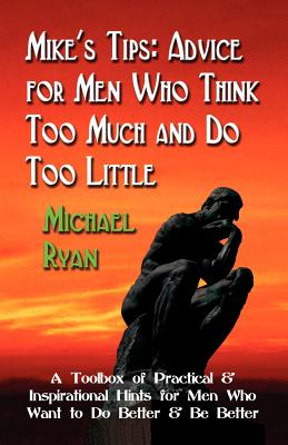 Mike’s Tips: Advice for Men Who Think Too Much and Do Too Little - A Toolbox of Practical and Inspirational Hints for Men Who W