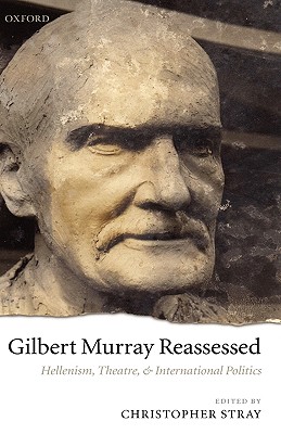 Gilbert Murray Reassessed: Hellenism, Theatre, and International Politics