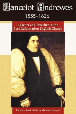 Lancelot Andrewes 1555-1626: Teacher and Preacher in the Post Reformation English Church