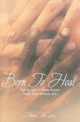 Born To Heal: The Life Story Of Holistic Pioneer Gladys Taylor McGarey, M.D.