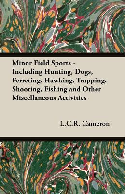 Minor Field Sports: Including Hunting, Dogs, Ferreting, Hawking, Trapping, Shooting, Fishing and Other Miscellaneous Activities