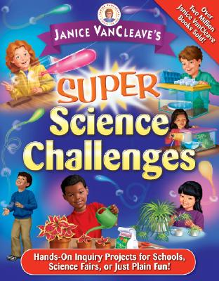 Janice Vancleave’s Super Science Challenges: Hands-On Inquiry Projects for Schools, Science Fairs, or Just Plain Fun!