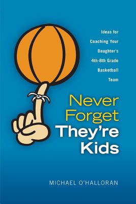 Never Forget They’re Kids: Ideas for Coaching Your Daughter’s 4th - 8th Grade Basketball Team