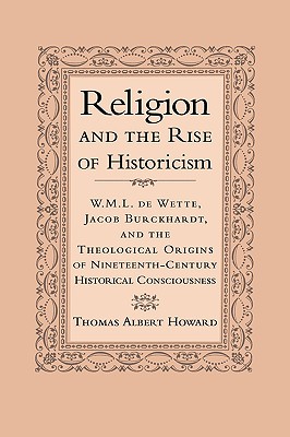 Religion and the Rise of Historicism: W. M. L. de Wette, Jacob Burckhardt, and the Theological Origins of Nineteenth-Century Historical Consciousness