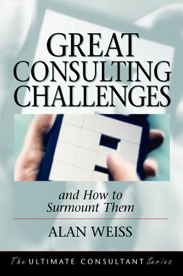 Great Consulting Challenges and How to Surmount Them: Powerful Techniques for the Successful Practitioner