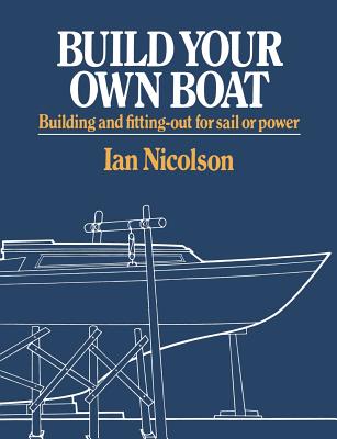 Build Your Own Boat: Building And Fitting Out for Sail And Power