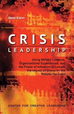 Crisis Leadership: Using Military Lessons, Organizational Experiences, and the Power of Influence to Lessen the Impact of Chaos