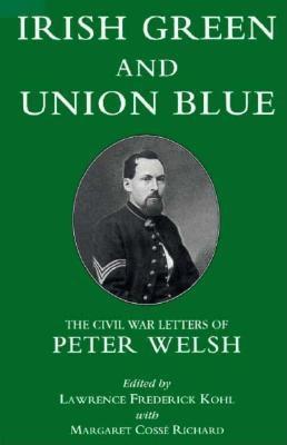 Irish Green and Union Blue: The Civil War Letters of Peter Welsh Color Sergeant 28th Regiment Massachusetts Volunteers