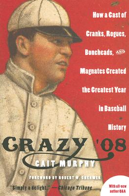 Crazy ’08: How a Cast of Cranks, Rogues, Boneheads, and Magnates Created the Greatest Year in Baseball History