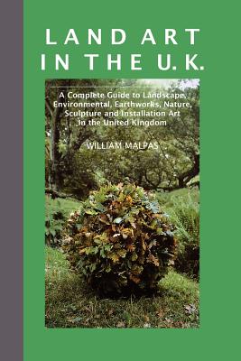 Land Art In The U.K.: A Complete Guide to Landscape, Environmental, Earthworks, Nature, Sculpture and Installation Art in the Un