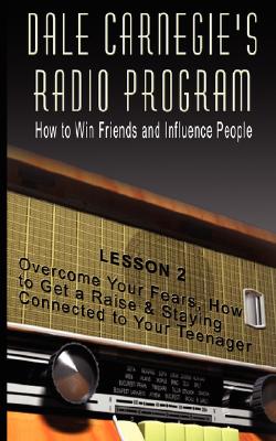 Dale Carnegie’s Radio Program: How to Win Friends and Influence People, Lesson 2: Overcome Your Fears, How to Get a Raise & Sta