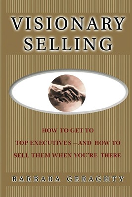 Visionary Selling: How to Get to Top Executives and How to Sell Them When You’re There