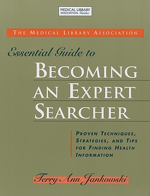 The Medical Library Association Essential Guide to Becoming an Expert Searcher: Proven Techniques, Strategies, and Tips for Find