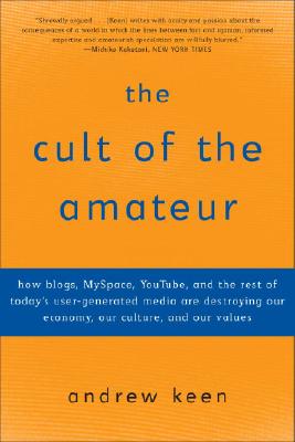 The Cult of the Amateur: How Blogs, Myspace, Youtube, and the Rest of Today’s User-Generated Media Are Destroying Our Economy, Our Culture, and