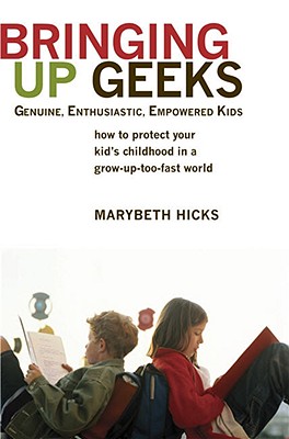 Bringing Up Geeks: How to Protect Your Kid’s Childhood in a Grow-up-too-fast World