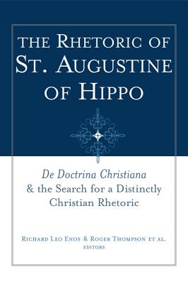 The Rhetoric of St. Augustine of Hippo: de Doctrina Christiana and the Search for a Distinctly Christian Rhetoric
