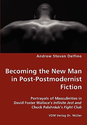 Becoming the New Man in Post-Postmodernist Fiction - Portrayals of Masculinities in David Foster Wallace’s Infinite Jest and Ch