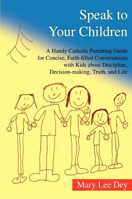 Speak to Your Children: A Handy Catholic Parenting Guide for Concise, Faith-Filled Conversations with Kids about Discipline, Decision-Making,