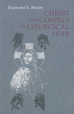 Christ in the Gospels of the Liturgical Year: Raymond E. Brown, S.s. 1928-1998