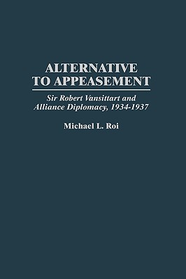 Alternative to Appeasement: Sir Robert Vansittart and Alliance Diplomacy, 1934-1937