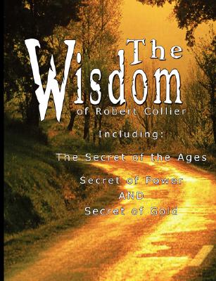 The Wisdom of Robert Collier I: Including: the Secret of the Ages, Secret of Power and Secret of Gold